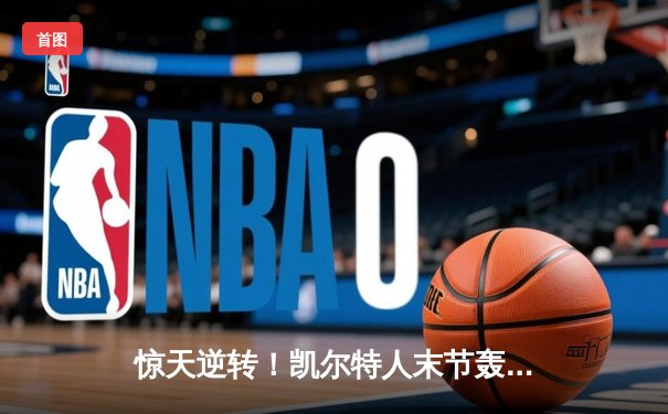 惊天逆转！凯尔特人末节轰22-0高潮 双探花合砍62分擒步行者夺东决开门红