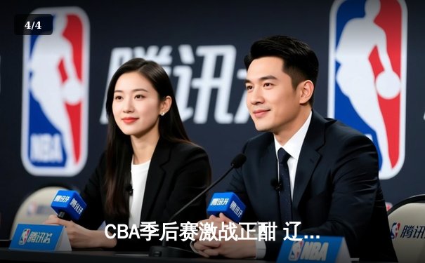 CBA季后赛激战正酣 辽宁本钢加时鏖战力克广东宏远夺赛点 - 4