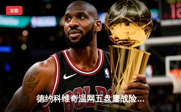 德约科维奇温网五盘鏖战险胜阿尔卡拉斯，第24座大满贯触手可及