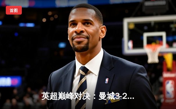 英超巅峰对决：曼城3-2逆转利物浦，哈兰德双响锁定胜局