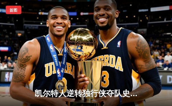 凯尔特人逆转独行侠夺队史第18冠，塔图姆31分荣膺FMVP