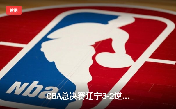 CBA总决赛辽宁3-2逆转广东 赵继伟砍28分夺FMVP