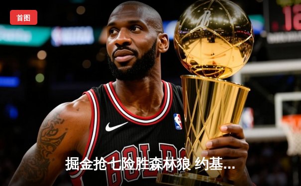 掘金抢七险胜森林狼 约基奇40+13+8率队连续两年挺进西决