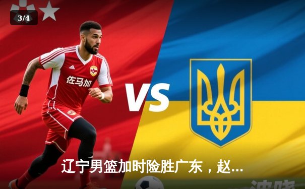 辽宁男篮加时险胜广东，赵继伟33分导演惊天逆转 - 3