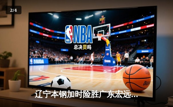 辽宁本钢加时险胜广东宏远 CBA半决赛上演史诗级对决 - 2