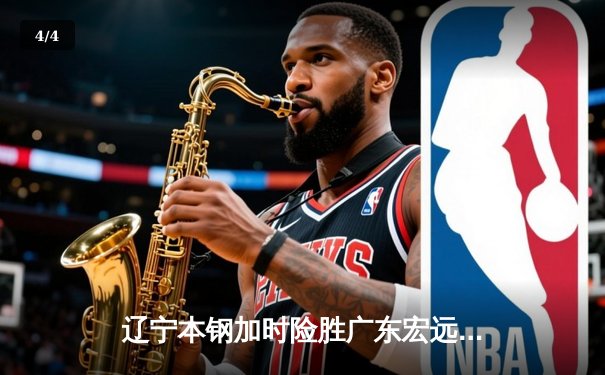 辽宁本钢加时险胜广东宏远 CBA半决赛上演史诗级对决 - 4