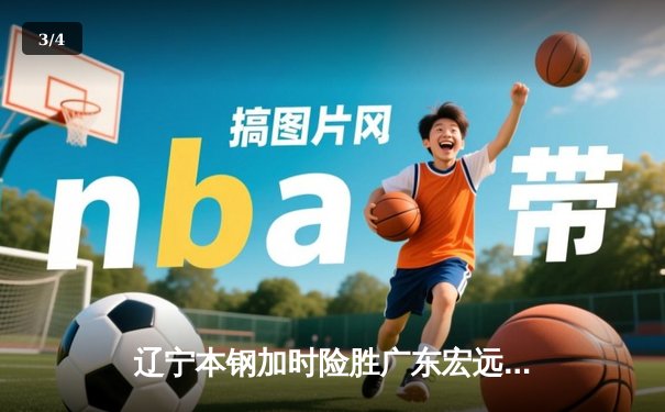 辽宁本钢加时险胜广东宏远 CBA半决赛上演史诗级对决 - 3
