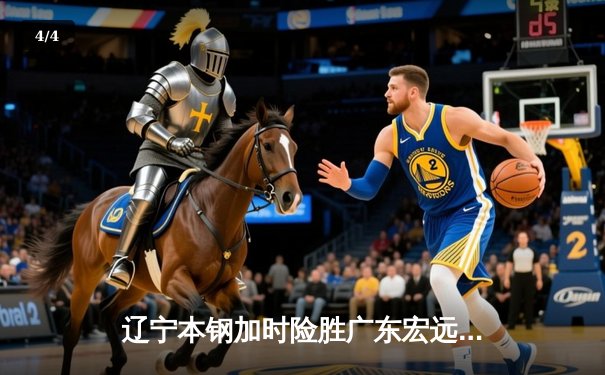 辽宁本钢加时险胜广东宏远 CBA半决赛上演史诗级对决 - 4