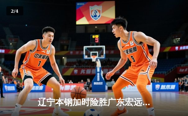 辽宁本钢加时险胜广东宏远 CBA半决赛上演史诗级对决 - 2