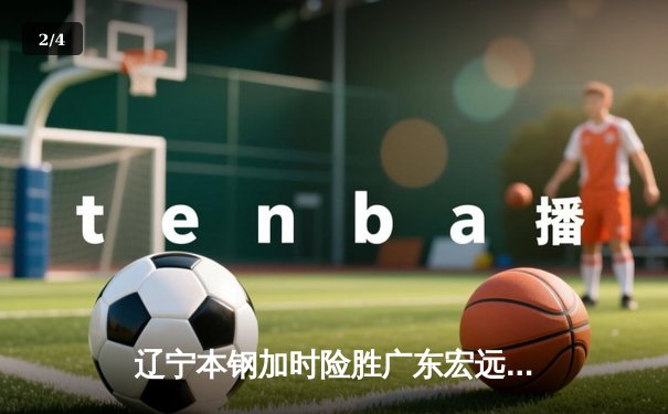 辽宁本钢加时险胜广东宏远 CBA半决赛上演史诗级对决 - 2