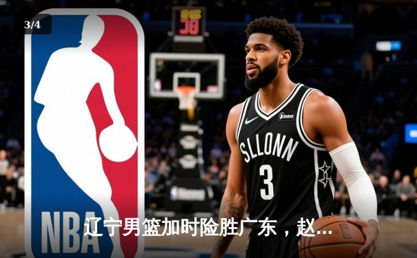 辽宁男篮加时险胜广东，赵继伟35分导演逆转好戏 - 3