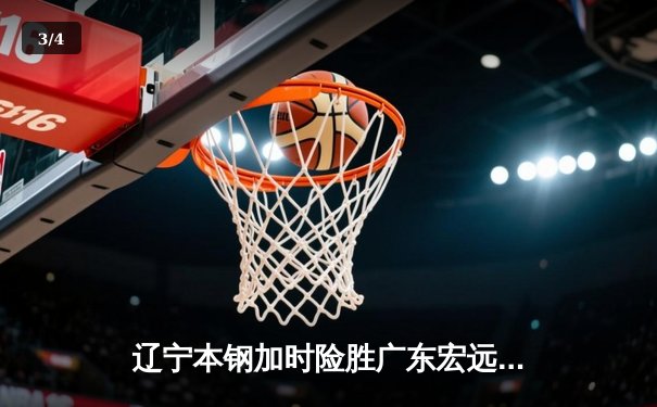 辽宁本钢加时险胜广东宏远 CBA半决赛上演史诗级对决 - 3