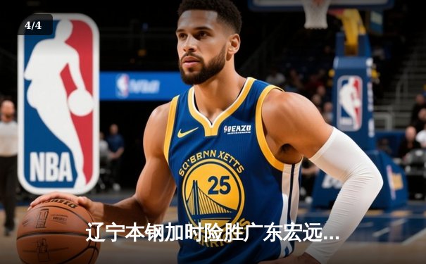 辽宁本钢加时险胜广东宏远 CBA半决赛上演史诗级对决 - 4